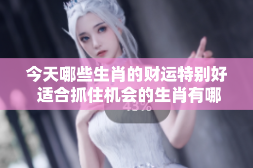 今天哪些生肖的财运特别好 适合抓住机会的生肖有哪些呢