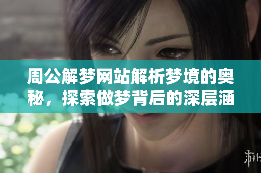 周公解梦网站解析梦境的奥秘，探索做梦背后的深层涵义