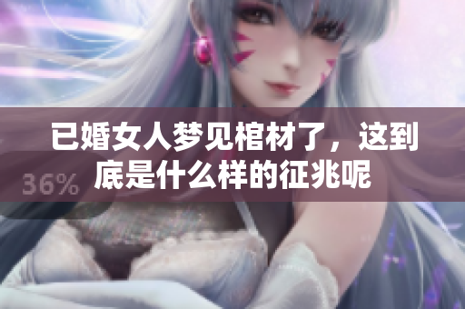 已婚女人梦见棺材了，这到底是什么样的征兆呢