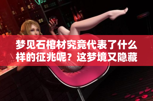 梦见石棺材究竟代表了什么样的征兆呢？这梦境又隐藏了哪些深意？
