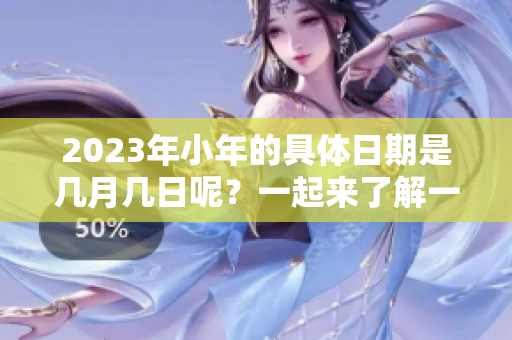 2023年小年的具体日期是几月几日呢？一起来了解一下吧！