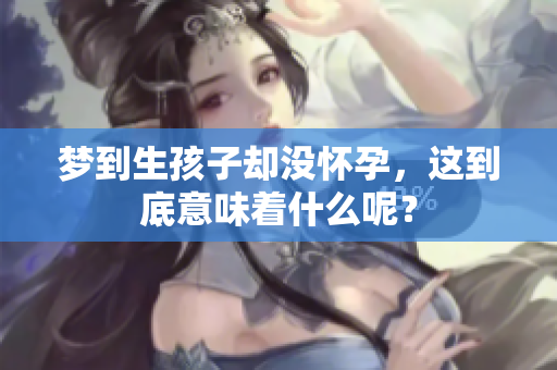 梦到生孩子却没怀孕，这到底意味着什么呢？