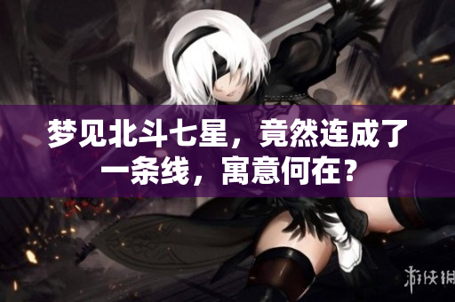 梦见北斗七星，竟然连成了一条线，寓意何在？
