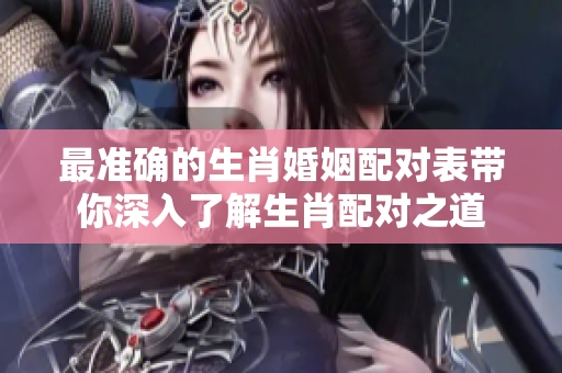 最准确的生肖婚姻配对表带你深入了解生肖配对之道