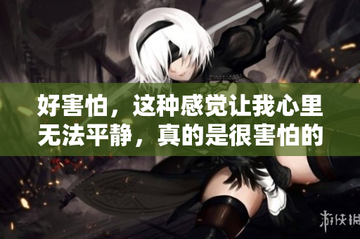 好害怕，这种感觉让我心里无法平静，真的是很害怕的事情。