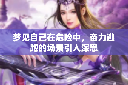 梦见自己在危险中，奋力逃跑的场景引人深思