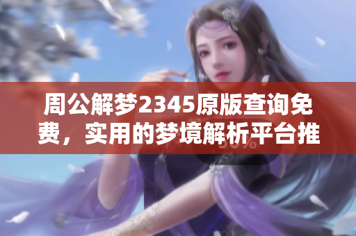 周公解梦2345原版查询免费，实用的梦境解析**推荐给你