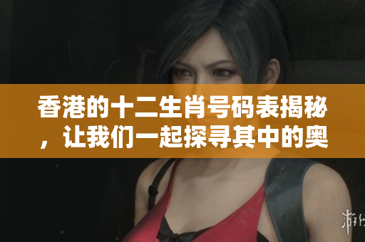 香港的十二生肖号码表揭秘，让我们一起探寻其中的奥秘与趣味