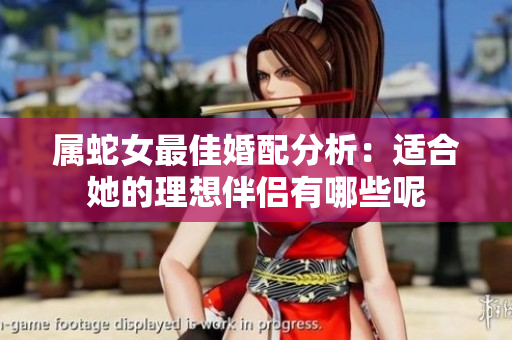 属蛇女最佳婚配分析：适合她的理想伴侣有哪些呢