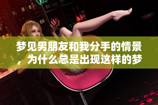 梦见男朋友和我分手的情景，为什么总是出现这样的梦呢