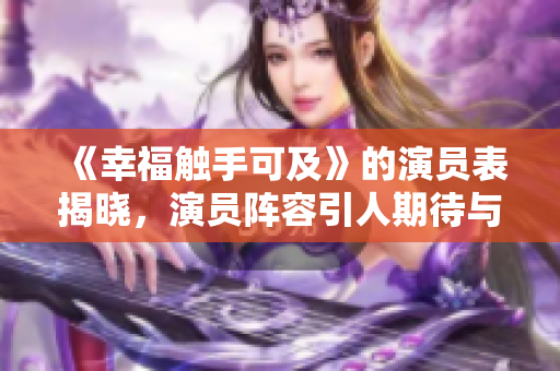 《幸福触手可及》的演员表揭晓，演员阵容引人期待与关注