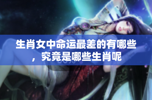 生肖女中命运最差的有哪些，究竟是哪些生肖呢