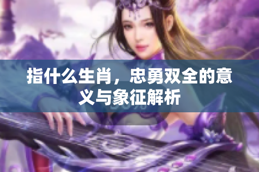 指什么生肖，忠勇双全的意义与象征解析