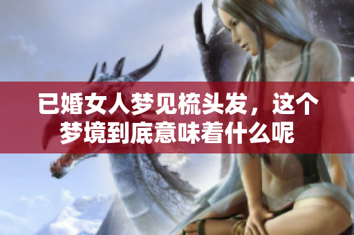 已婚女人梦见梳头发，这个梦境到底意味着什么呢