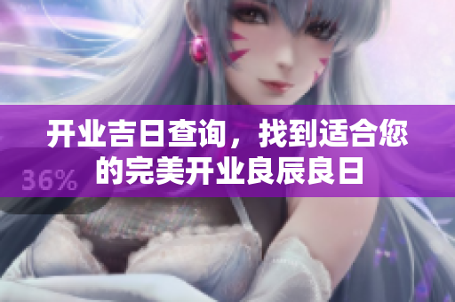 开业吉日查询，找到适合您的完美开业良辰良日