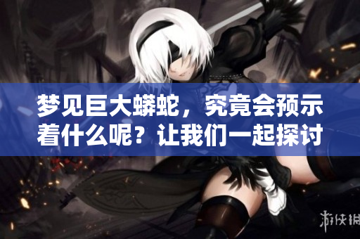 梦见巨大蟒蛇，究竟会预示着什么呢？让我们一起探讨这个梦境的意义。