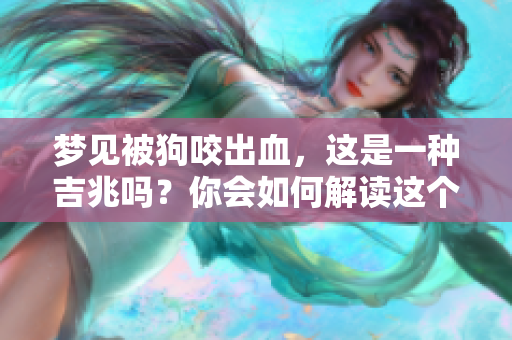 梦见被狗咬出血，这是一种吉兆吗？你会如何解读这个梦境呢？