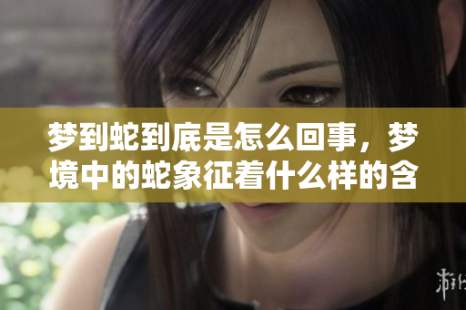 梦到蛇到底是怎么回事，梦境中的蛇象征着什么样的含义呢