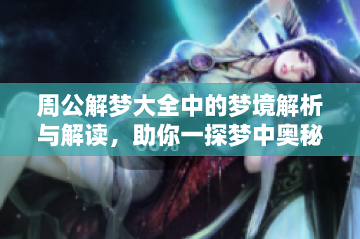 周公解梦大全中的梦境解析与解读，助你一探梦中奥秘，快速找到答案