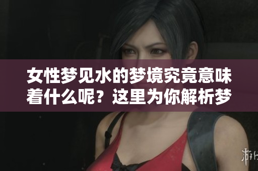 女性梦见水的梦境究竟意味着什么呢？这里为你解析梦中水的含义。