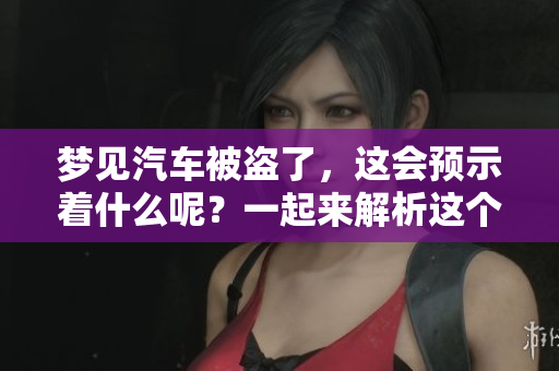 梦见汽车被盗了，这会预示着什么呢？一起来解析这个梦境的含义吧！