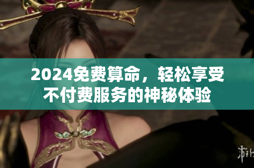2024免费算命，轻松享受不付费服务的神秘体验