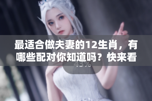 最适合做夫妻的12生肖，有哪些配对你知道吗？快来看这些生肖组合吧！