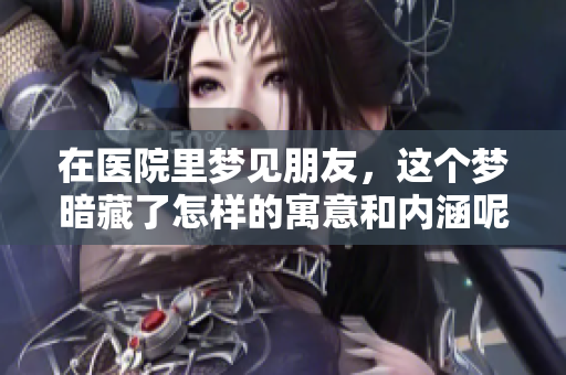 在医院里梦见朋友，这个梦暗藏了怎样的寓意和内涵呢