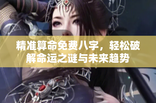 精准算命免费八字，轻松破解命运之谜与未来趋势