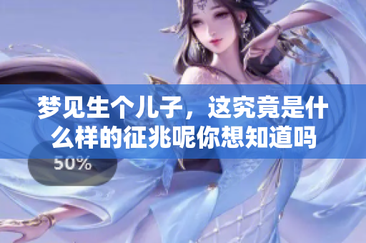 梦见生个儿子，这究竟是什么样的征兆呢你想知道吗