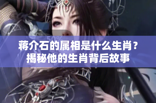 蒋介石的属相是什么生肖？揭秘他的生肖背后故事