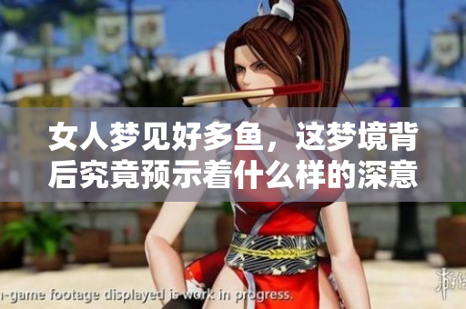 女人梦见好多鱼，这梦境背后究竟预示着什么样的深意呢