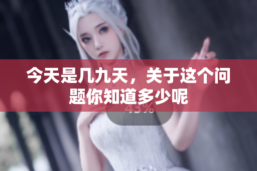 今天是几九天，关于这个问题你知道多少呢