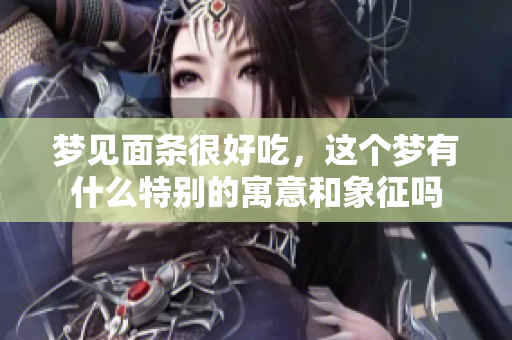 梦见面条很好吃，这个梦有什么特别的寓意和象征吗
