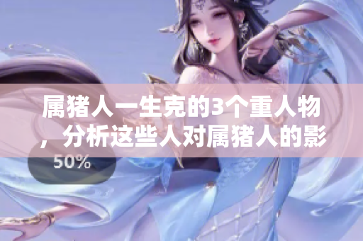 属猪人一生克的3个重人物，分析这些人对属猪人的影响