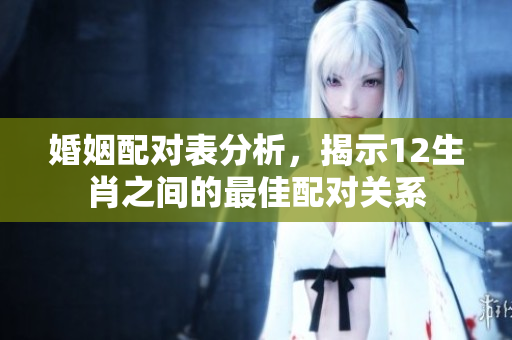 婚姻配对表分析，揭示12生肖之间的最佳配对关系