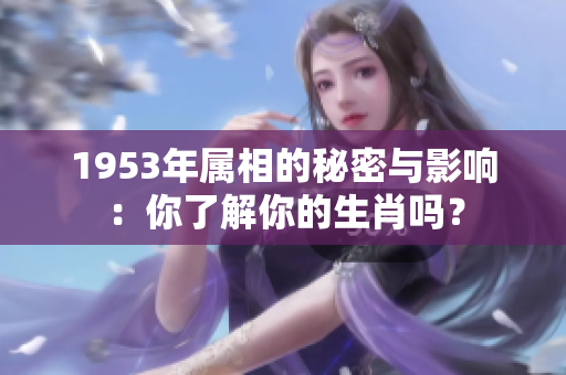 1953年属相的秘密与影响：你了解你的生肖吗？