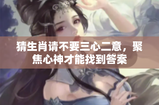 猜生肖请不要三心二意，聚焦心神才能找到答案