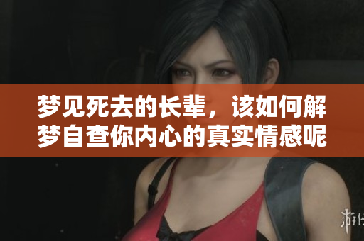 梦见死去的长辈，该如何解梦自查你内心的真实情感呢