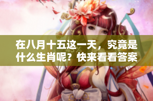 在八月十五这一天，究竟是什么生肖呢？快来看看答案吧！