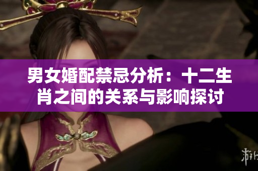 男女婚配禁忌分析：十二生肖之间的关系与影响探讨