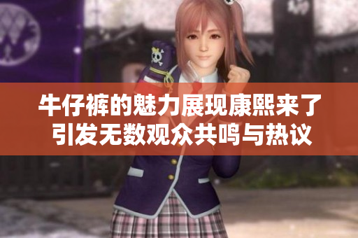 牛仔裤的魅力展现康熙来了 引发无数观众共鸣与热议