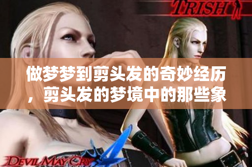 做梦梦到剪头发的奇妙经历，剪头发的梦境中的那些象征意义