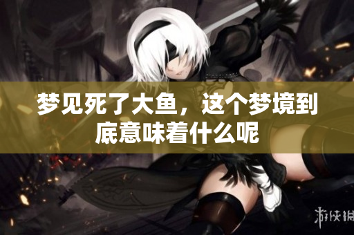 梦见死了大鱼，这个梦境到底意味着什么呢