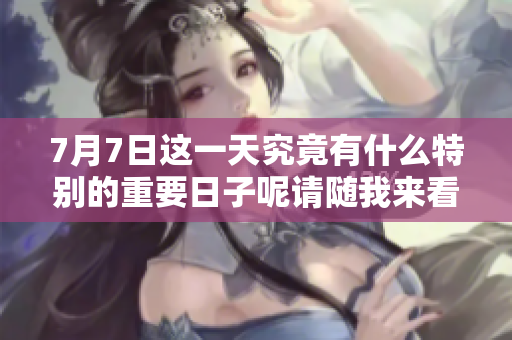 7月7日这一天究竟有什么特别的重要日子呢请随我来看一下
