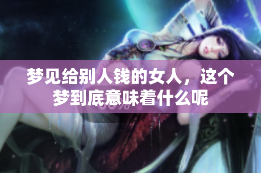 梦见给别人钱的女人，这个梦到底意味着什么呢