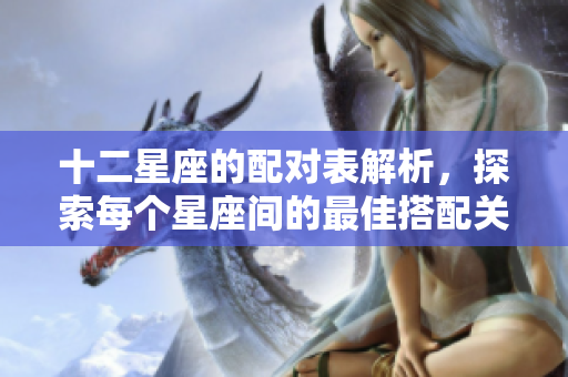 十二星座的配对表解析，探索每个星座间的最佳搭配关系