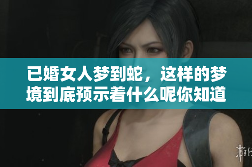 已婚女人梦到蛇，这样的梦境到底预示着什么呢你知道吗