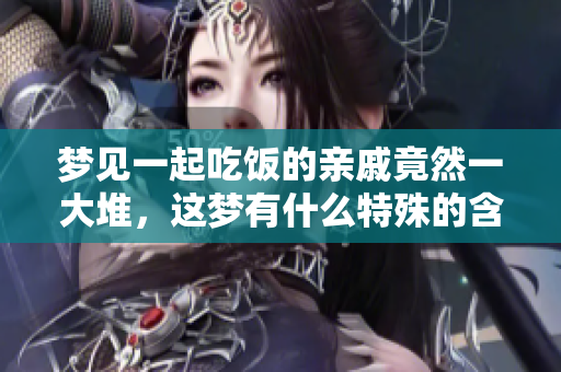梦见一起吃饭的亲戚竟然一大堆，这梦有什么特殊的含义吗