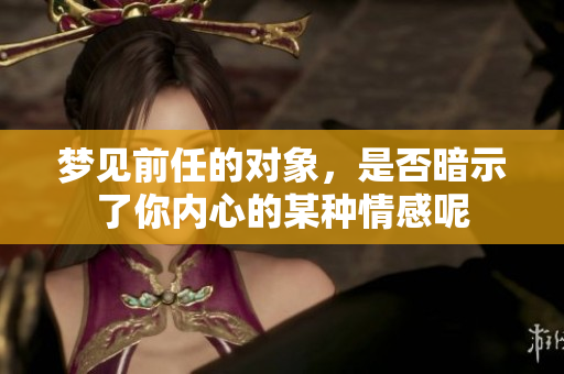 梦见前任的对象，是否暗示了你内心的某种情感呢
